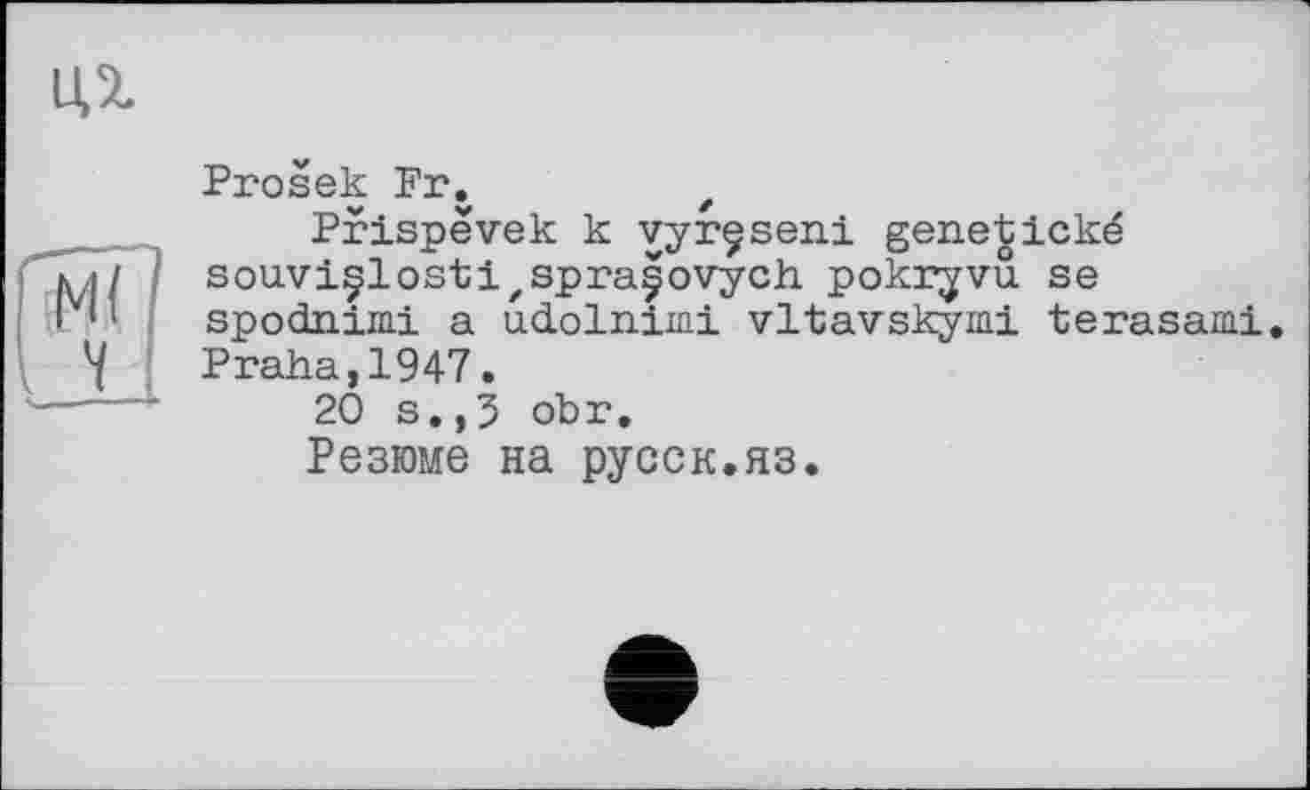 ﻿Prosek Fr.	e
Prispëvek к vyrçseni gene^ické sou.viçlos’ti'Spraçovych. pokryvu se spodnimi a uclolnimi vltavskymi terasami. Praha,1947.
20 s.,j obr.
Резюме на русск.яз.